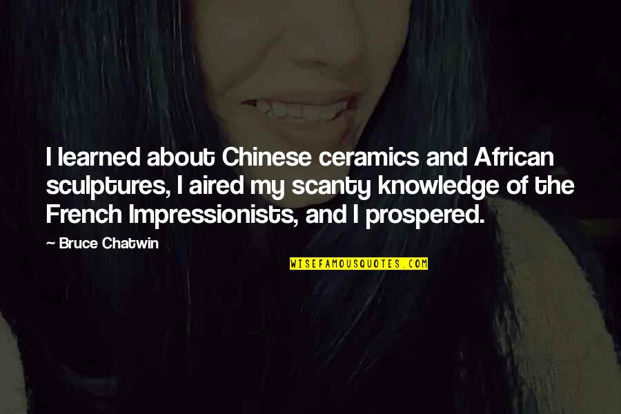 Chatwin Best Quotes By Bruce Chatwin: I learned about Chinese ceramics and African sculptures, Chatwin Best Quotes By Bruce Chatwin: I learned about Chinese ceramics and African sculptures,