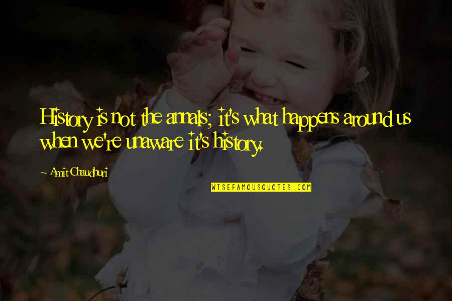 Chaudhuri Quotes By Amit Chaudhuri: History is not the annals; it's what happens Chaudhuri Quotes By Amit Chaudhuri: History is not the annals; it's what happens