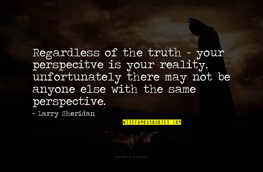Chauna Moreland Quotes By Larry Sheridan: Regardless of the truth - your perspecitve is Chauna Moreland Quotes By Larry Sheridan: Regardless of the truth - your perspecitve is