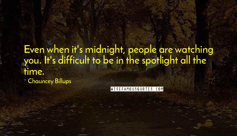 Chauncey Billups quotes: Even when it's midnight, people are watching you. It's difficult to be in the spotlight all the time.