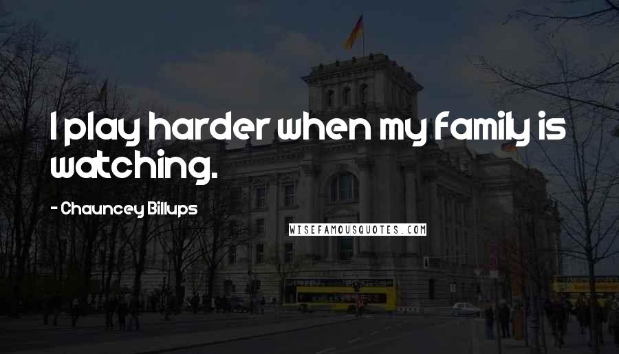 Chauncey Billups quotes: I play harder when my family is watching.