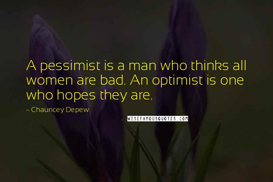 Chauncey Depew quotes: A pessimist is a man who thinks all women are bad. An optimist is one who hopes they are.