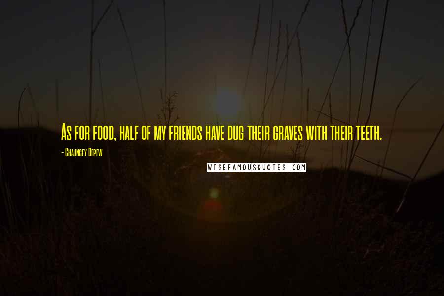 Chauncey Depew quotes: As for food, half of my friends have dug their graves with their teeth.