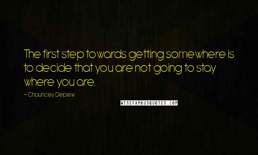 Chauncey Depew quotes: The first step towards getting somewhere is to decide that you are not going to stay where you are.
