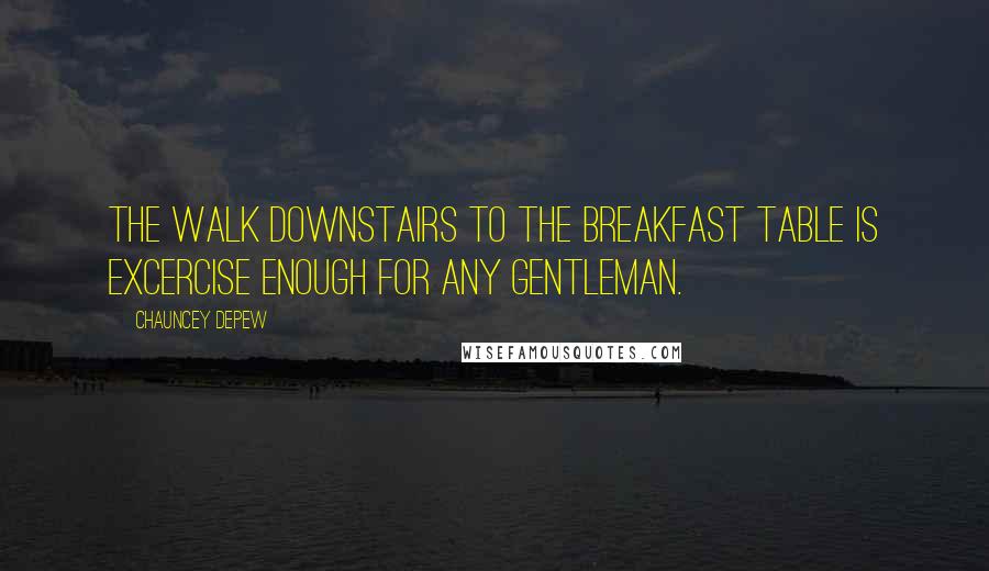 Chauncey Depew quotes: The walk downstairs to the breakfast table is excercise enough for any gentleman.