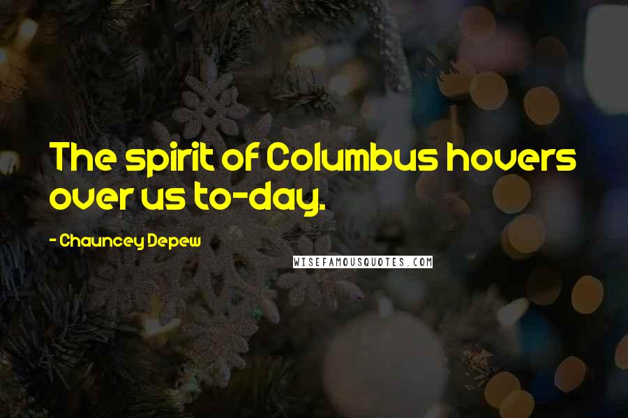 Chauncey Depew quotes: The spirit of Columbus hovers over us to-day.