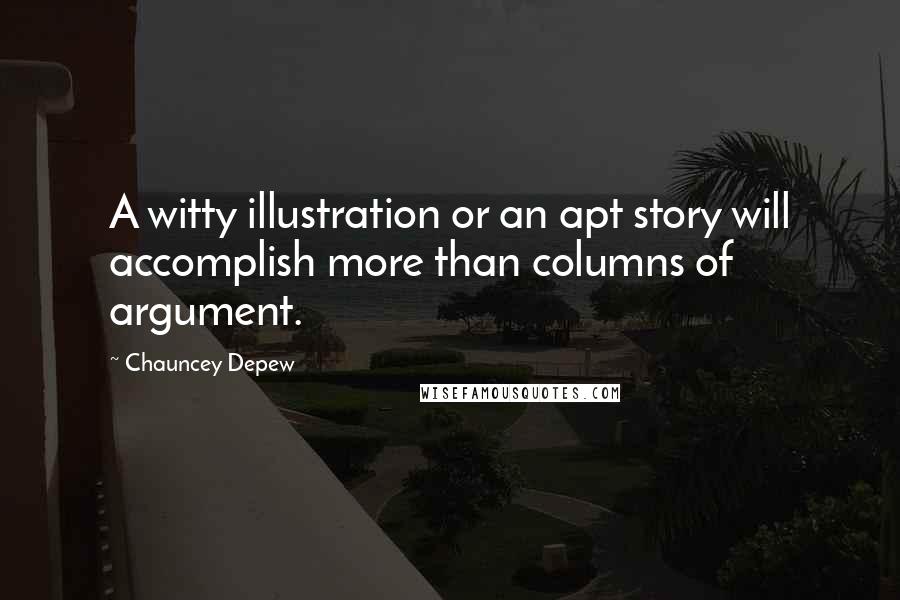 Chauncey Depew quotes: A witty illustration or an apt story will accomplish more than columns of argument.