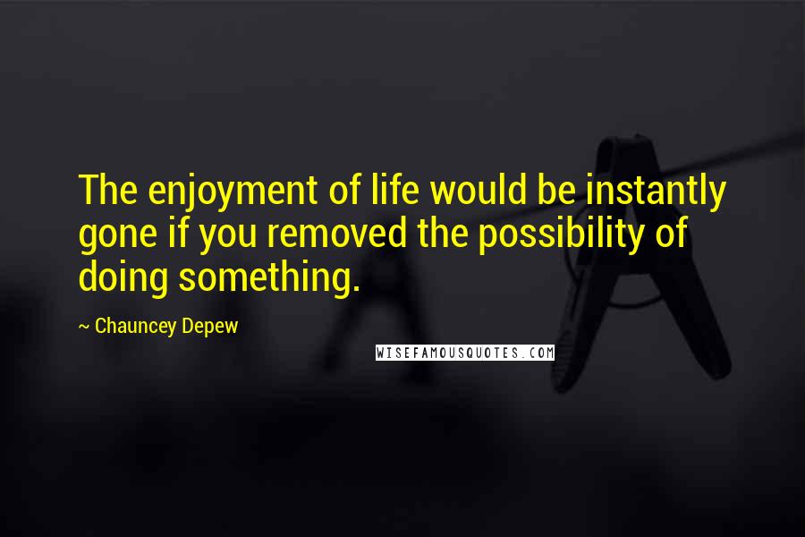 Chauncey Depew quotes: The enjoyment of life would be instantly gone if you removed the possibility of doing something.