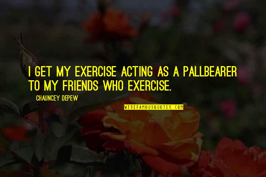 Chauncey Depew Quotes By Chauncey Depew: I get my exercise acting as a pallbearer Chauncey Depew Quotes By Chauncey Depew: I get my exercise acting as a pallbearer