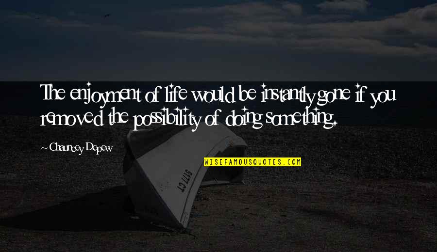 Chauncey Depew Quotes By Chauncey Depew: The enjoyment of life would be instantly gone Chauncey Depew Quotes By Chauncey Depew: The enjoyment of life would be instantly gone