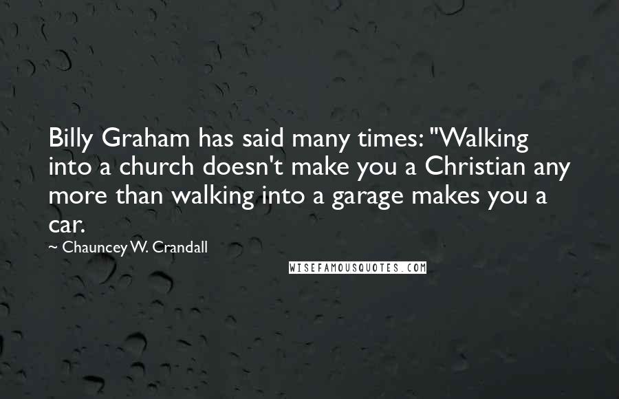 Chauncey W. Crandall quotes: Billy Graham has said many times: "Walking into a church doesn't make you a Christian any more than walking into a garage makes you a car.