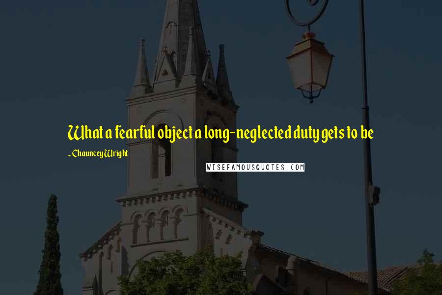 Chauncey Wright quotes: What a fearful object a long-neglected duty gets to be