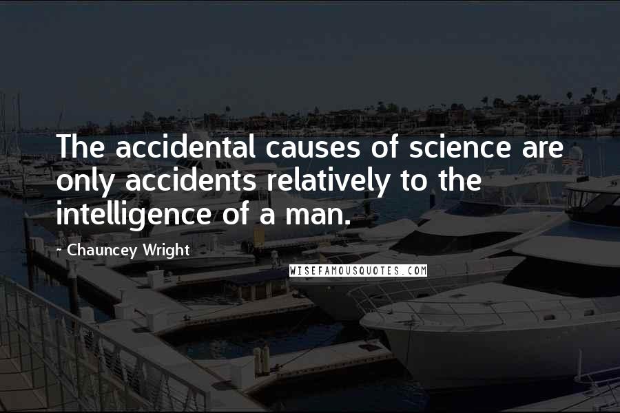 Chauncey Wright quotes: The accidental causes of science are only accidents relatively to the intelligence of a man.