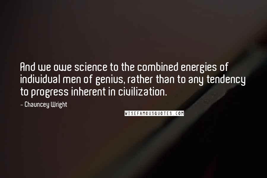 Chauncey Wright quotes: And we owe science to the combined energies of individual men of genius, rather than to any tendency to progress inherent in civilization.