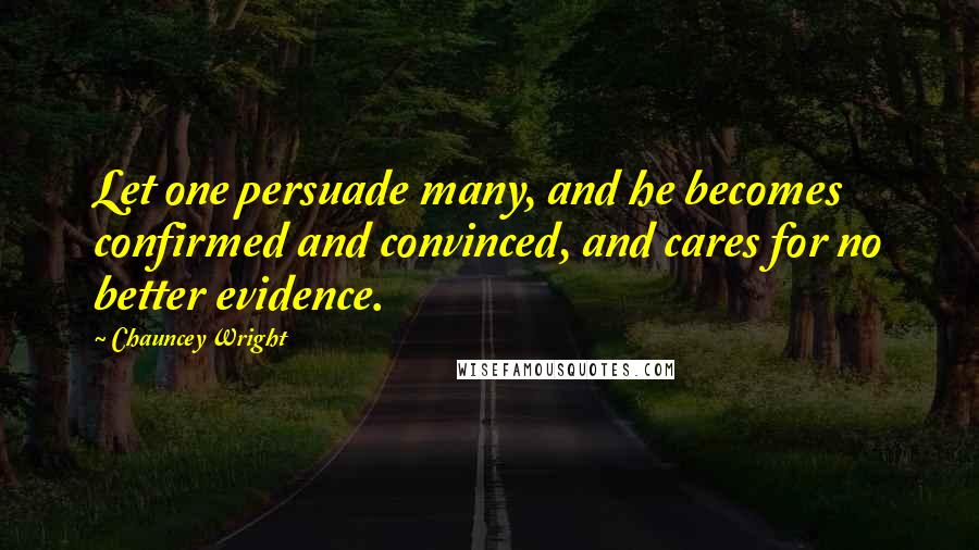 Chauncey Wright quotes: Let one persuade many, and he becomes confirmed and convinced, and cares for no better evidence.