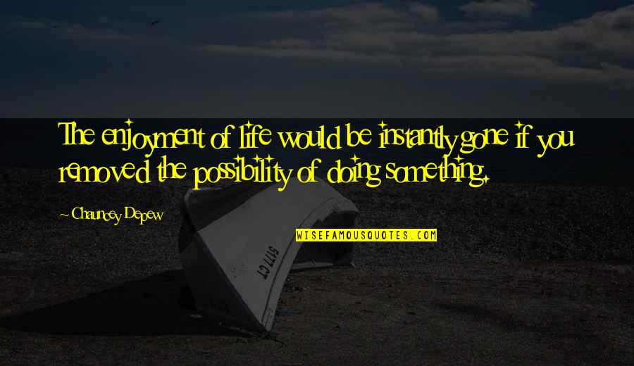 Chauncey's Quotes By Chauncey Depew: The enjoyment of life would be instantly gone Chauncey's Quotes By Chauncey Depew: The enjoyment of life would be instantly gone