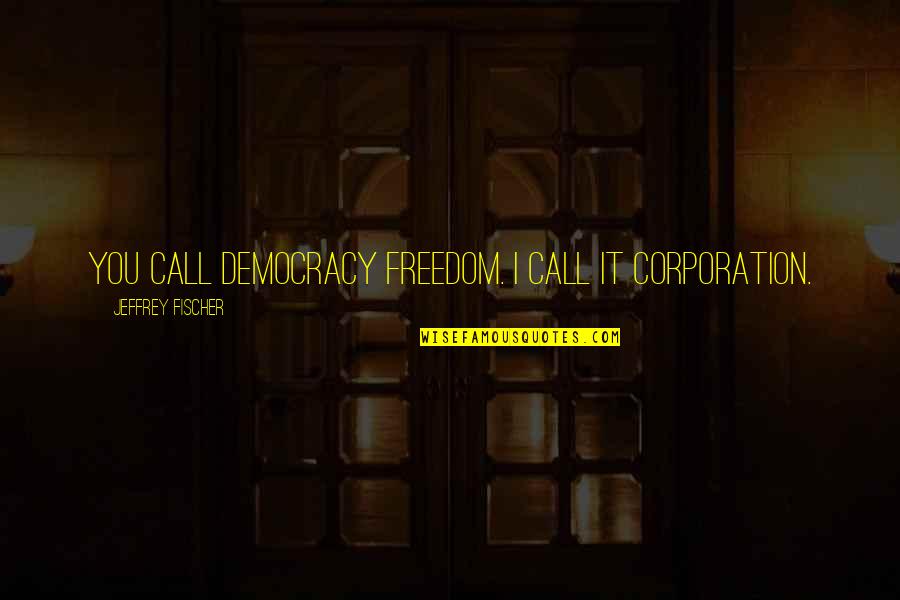 Chauncy's Quotes By Jeffrey Fischer: You call democracy freedom. I call it corporation. Chauncy's Quotes By Jeffrey Fischer: You call democracy freedom. I call it corporation.