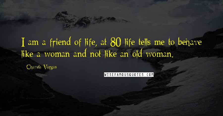 Chavela Vargas quotes: I am a friend of life, at 80 life tells me to behave like a woman and not like an old woman.