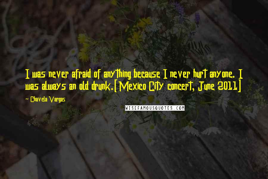Chavela Vargas quotes: I was never afraid of anything because I never hurt anyone. I was always an old drunk.[Mexico City concert, June 2011]