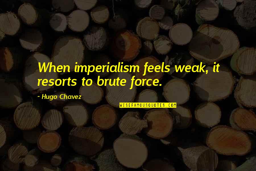 Chavez Hugo Quotes By Hugo Chavez: When imperialism feels weak, it resorts to brute