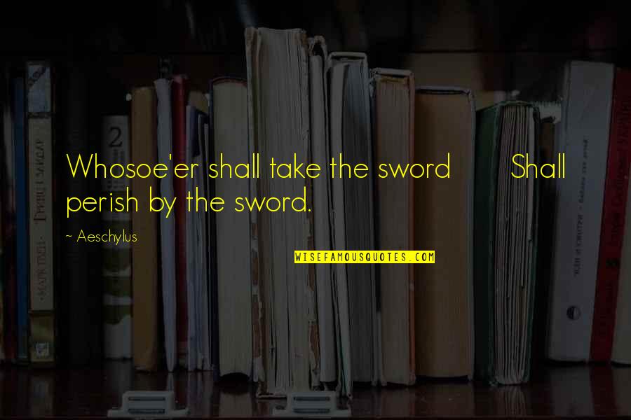 Chavs Book Quotes By Aeschylus: Whosoe'er shall take the sword Shall perish by