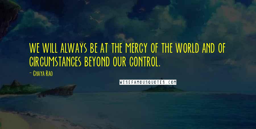 Chaya Rao quotes: we will always be at the mercy of the world and of circumstances beyond our control.