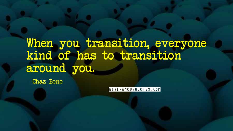 Chaz Bono quotes: When you transition, everyone kind of has to transition around you.