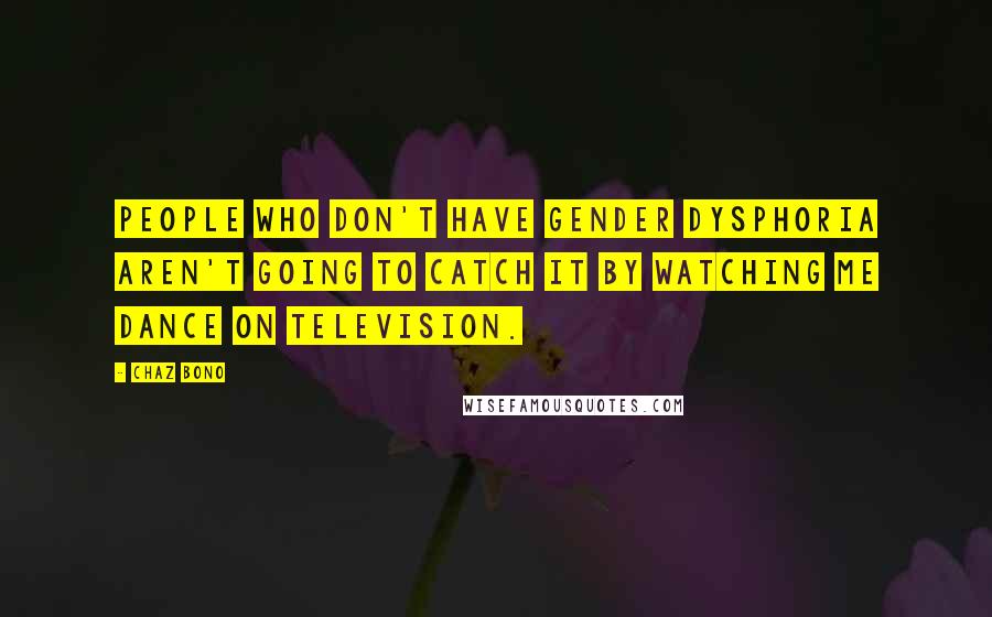 Chaz Bono quotes: People who don't have gender dysphoria aren't going to catch it by watching me dance on television.