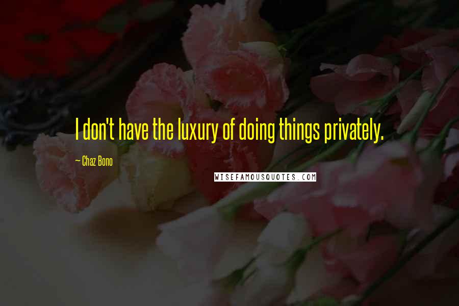 Chaz Bono quotes: I don't have the luxury of doing things privately.