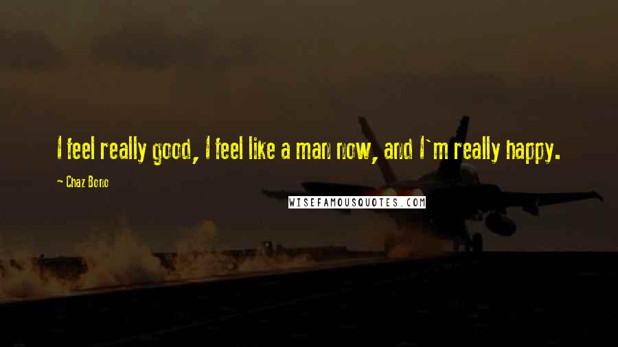 Chaz Bono quotes: I feel really good, I feel like a man now, and I'm really happy.