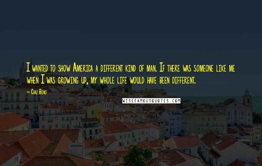 Chaz Bono quotes: I wanted to show America a different kind of man. If there was someone like me when I was growing up, my whole life would have been different.