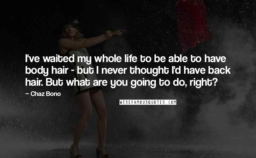 Chaz Bono quotes: I've waited my whole life to be able to have body hair - but I never thought I'd have back hair. But what are you going to do, right?