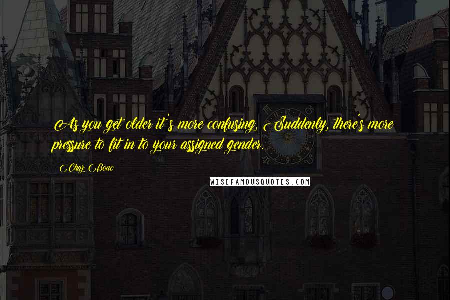 Chaz Bono quotes: As you get older it's more confusing. Suddenly, there's more pressure to fit in to your assigned gender.