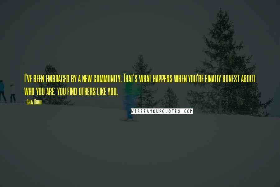 Chaz Bono quotes: I've been embraced by a new community. That's what happens when you're finally honest about who you are; you find others like you.