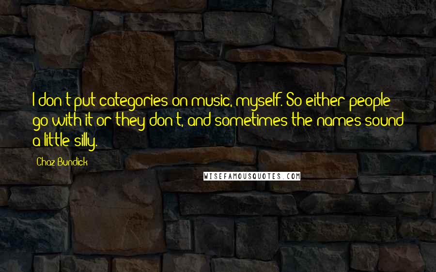 Chaz Bundick quotes: I don't put categories on music, myself. So either people go with it or they don't, and sometimes the names sound a little silly. Chaz Bundick quotes: I don't put categories on music, myself. So either people go with it or they don't, and sometimes the names sound a little silly.