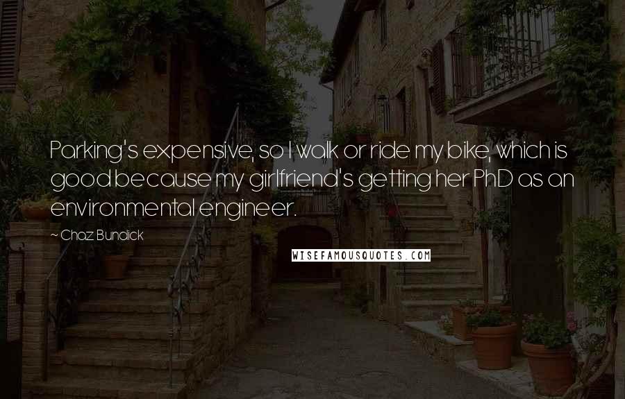 Chaz Bundick quotes: Parking's expensive, so I walk or ride my bike, which is good because my girlfriend's getting her PhD as an environmental engineer. Chaz Bundick quotes: Parking's expensive, so I walk or ride my bike, which is good because my girlfriend's getting her PhD as an environmental engineer.