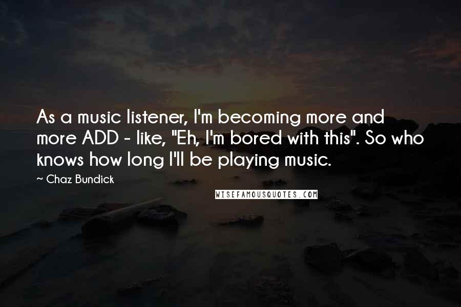 Chaz Bundick quotes: As a music listener, I'm becoming more and more ADD - like, "Eh, I'm bored with this". So who knows how long I'll be playing music.