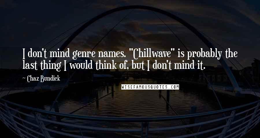 Chaz Bundick quotes: I don't mind genre names. "Chillwave" is probably the last thing I would think of, but I don't mind it.