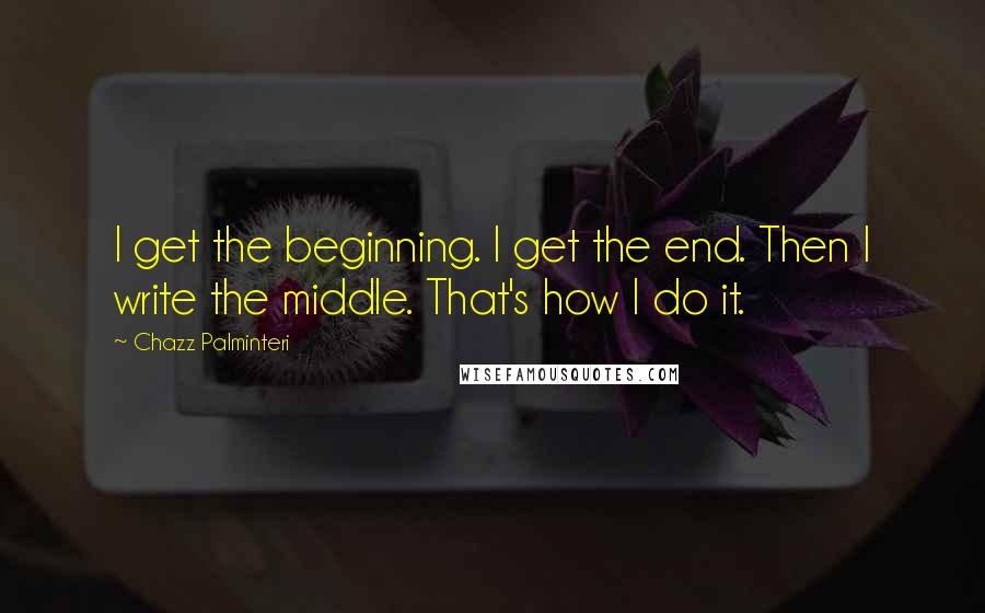 Chazz Palminteri quotes: I get the beginning. I get the end. Then I write the middle. That's how I do it.