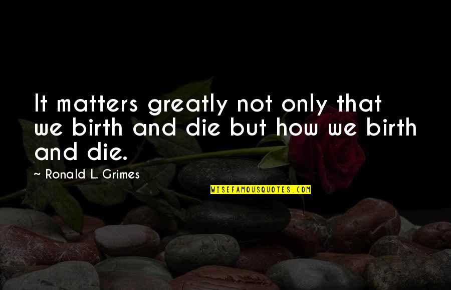 Chci Abyssinia Quotes By Ronald L. Grimes: It matters greatly not only that we birth Chci Abyssinia Quotes By Ronald L. Grimes: It matters greatly not only that we birth