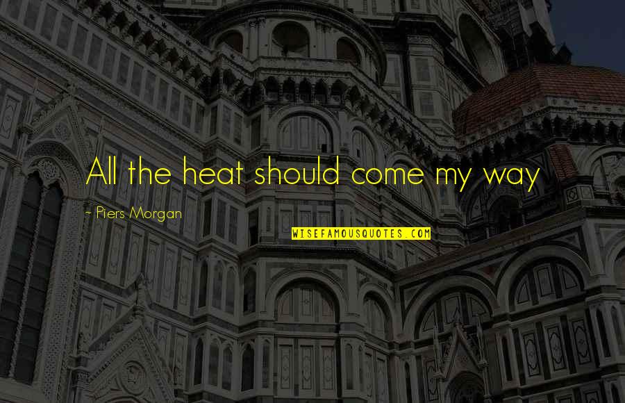 Chd Inspirational Quotes By Piers Morgan: All the heat should come my way Chd Inspirational Quotes By Piers Morgan: All the heat should come my way