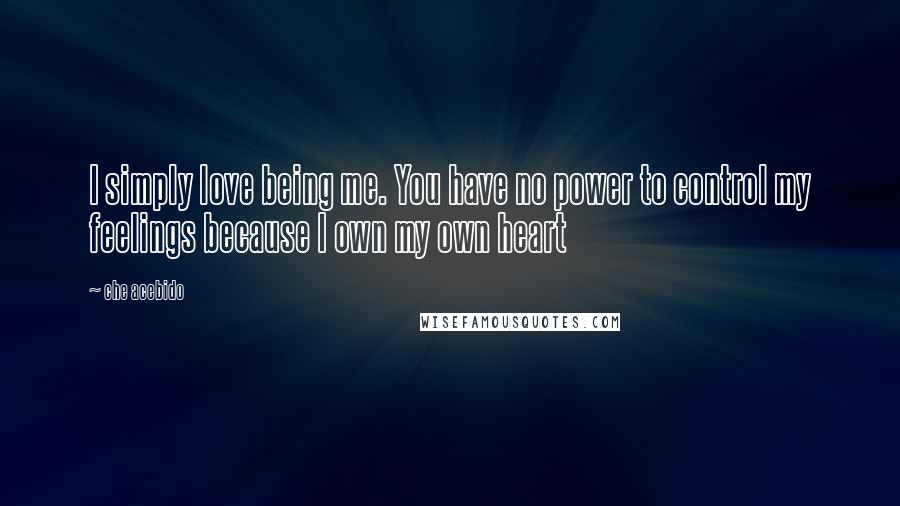 Che Acebido quotes: I simply love being me. You have no power to control my feelings because I own my own heart