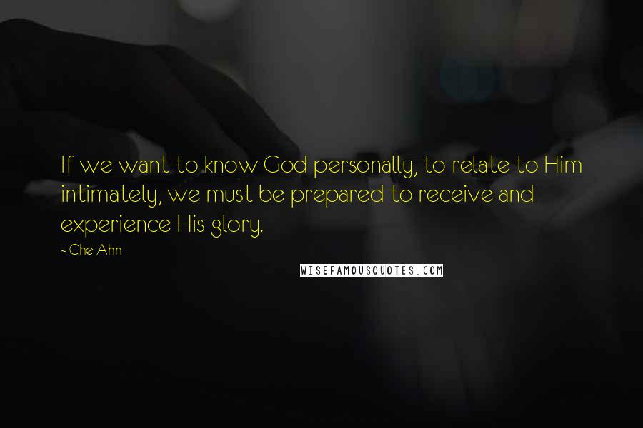 Che Ahn quotes: If we want to know God personally, to relate to Him intimately, we must be prepared to receive and experience His glory.