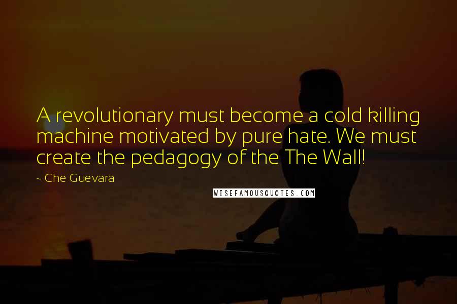 Che Guevara quotes: A revolutionary must become a cold killing machine motivated by pure hate. We must create the pedagogy of the The Wall!