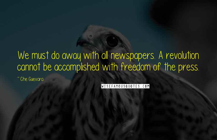 Che Guevara quotes: We must do away with all newspapers. A revolution cannot be accomplished with freedom of the press.