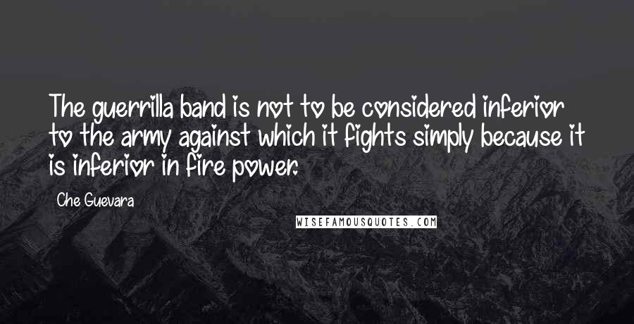 Che Guevara quotes: The guerrilla band is not to be considered inferior to the army against which it fights simply because it is inferior in fire power.