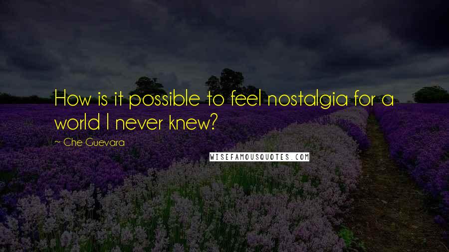 Che Guevara quotes: How is it possible to feel nostalgia for a world I never knew?