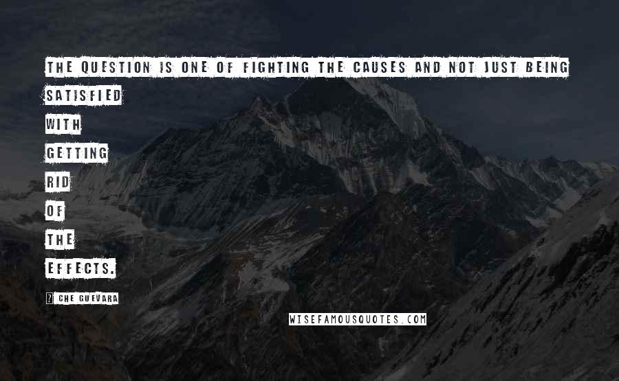 Che Guevara quotes: The question is one of fighting the causes and not just being satisfied with getting rid of the effects.