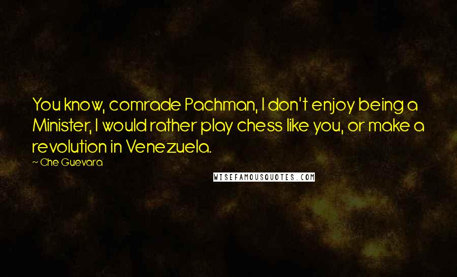 Che Guevara quotes: You know, comrade Pachman, I don't enjoy being a Minister, I would rather play chess like you, or make a revolution in Venezuela.
