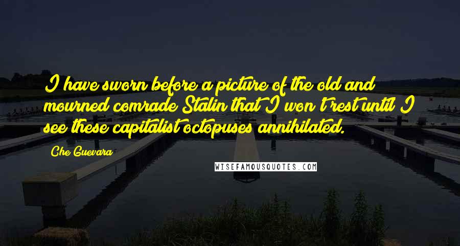 Che Guevara quotes: I have sworn before a picture of the old and mourned comrade Stalin that I won't rest until I see these capitalist octopuses annihilated.